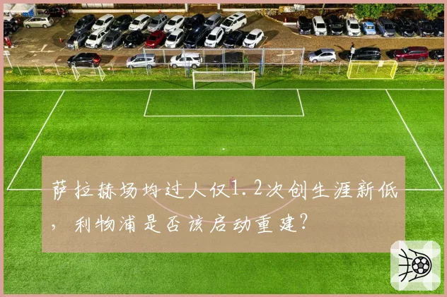 萨拉赫场均过人仅1.2次创生涯新低，利物浦是否该启动重建？