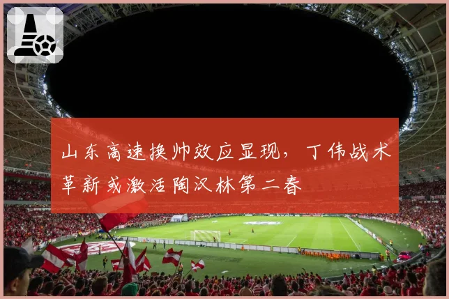 山东高速换帅效应显现，丁伟战术革新或激活陶汉林第二春