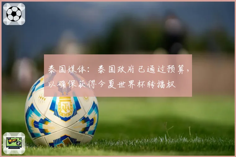 泰国媒体：泰国政府已通过预算，以确保获得今夏世界杯转播权