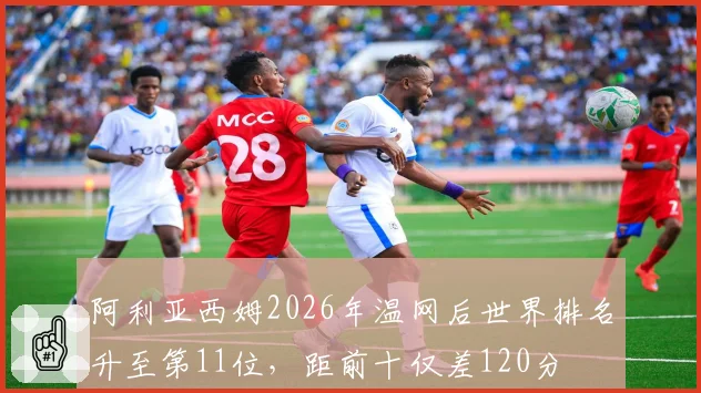 阿利亚西姆2026年温网后世界排名升至第11位，距前十仅差120分