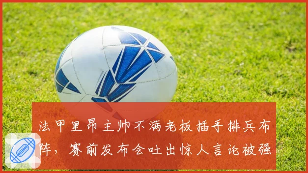 法甲里昂主帅不满老板插手排兵布阵，赛前发布会吐出惊人言论被强制休假