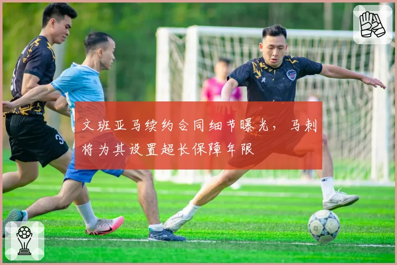 文班亚马续约合同细节曝光，马刺将为其设置超长保障年限