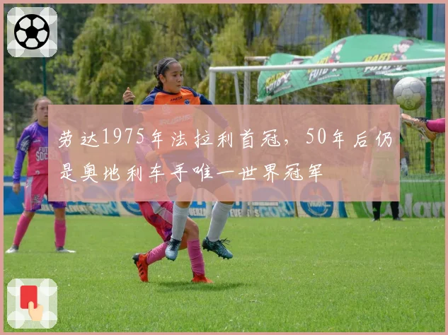 劳达1975年法拉利首冠,50年后仍是奥地利车手唯一世界冠军