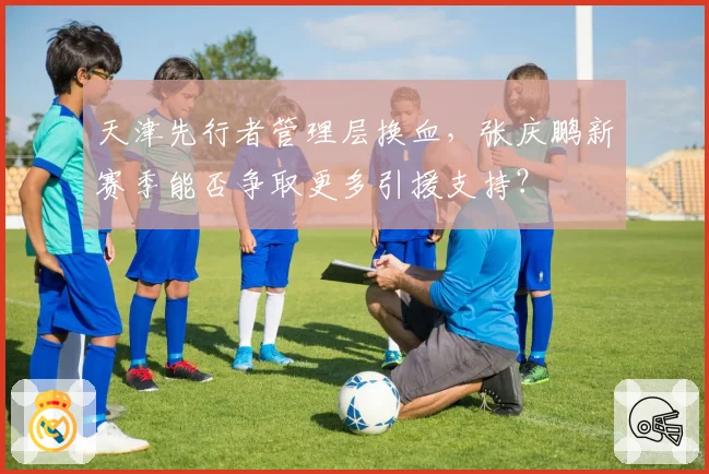 天津先行者管理层换血,张庆鹏新赛季能否争取更多引援支持?