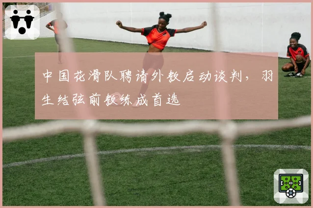 中国花滑队聘请外教启动谈判，羽生结弦前教练成首选