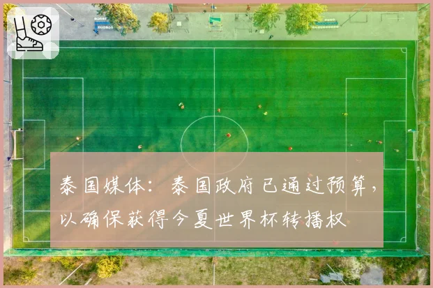 泰国媒体：泰国政府已通过预算，以确保获得今夏世界杯转播权