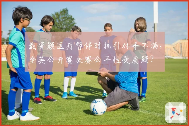 戴资颖医疗暂停时机引对手不满,全英公开赛决赛公平性受质疑?