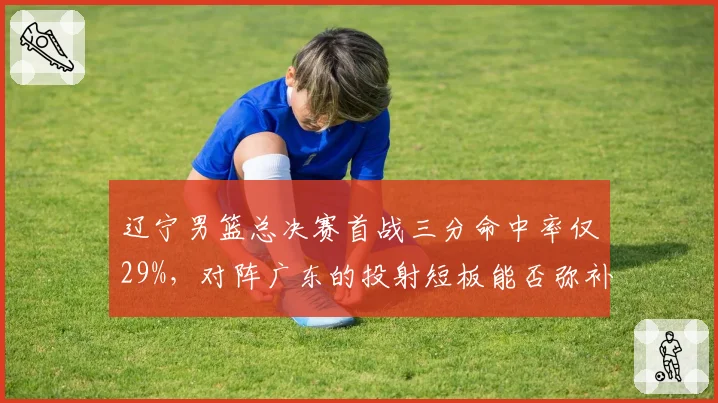 辽宁男篮总决赛首战三分命中率仅29%，对阵广东的投射短板能否弥补？