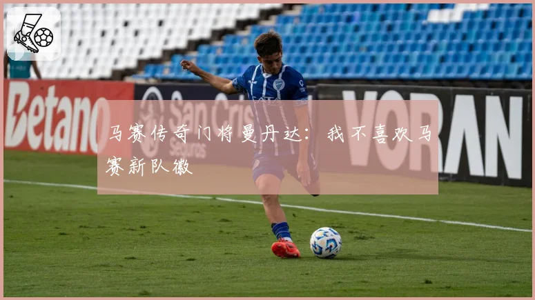 马赛传奇门将曼丹达：我不喜欢马赛新队徽