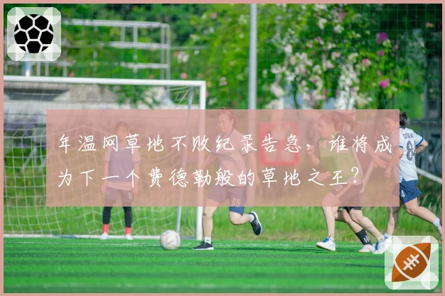 年温网草地不败纪录告急，谁将成为下一个费德勒般的草地之王？