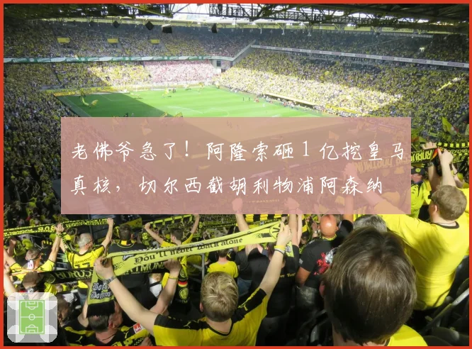 老佛爷急了！阿隆索砸 1 亿挖皇马真核，切尔西截胡利物浦阿森纳