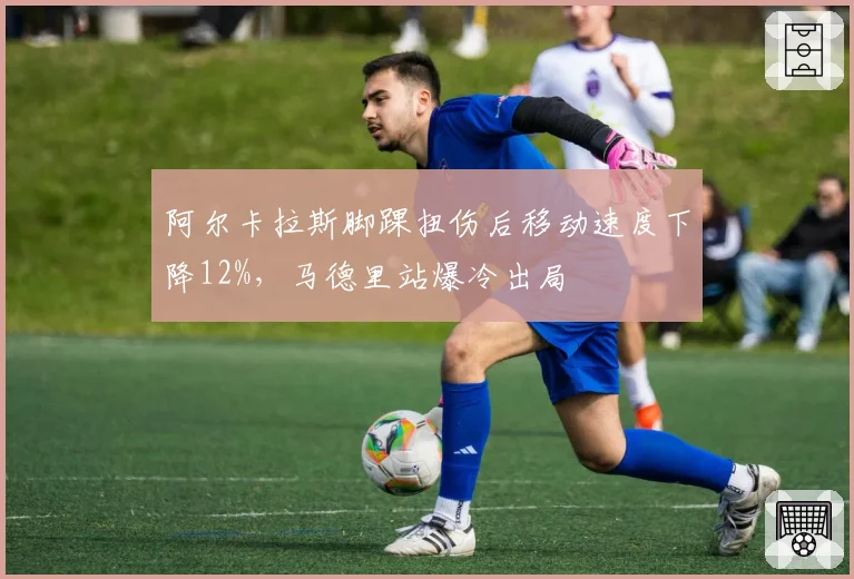 阿尔卡拉斯脚踝扭伤后移动速度下降12%，马德里站爆冷出局