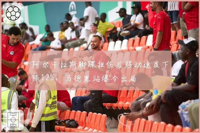 阿尔卡拉斯脚踝扭伤后移动速度下降12%，马德里站爆冷出局