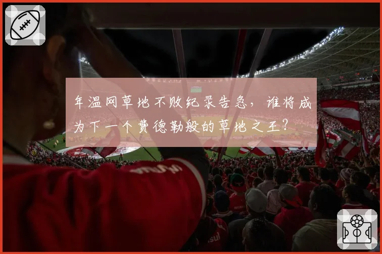 年温网草地不败纪录告急，谁将成为下一个费德勒般的草地之王？