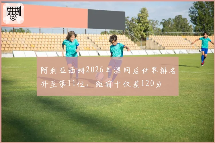 阿利亚西姆2026年温网后世界排名升至第11位，距前十仅差120分