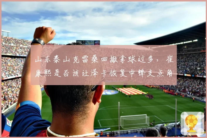 山东泰山克雷桑回撤拿球过多，崔康熙是否该让泽卡恢复中锋支点角色？