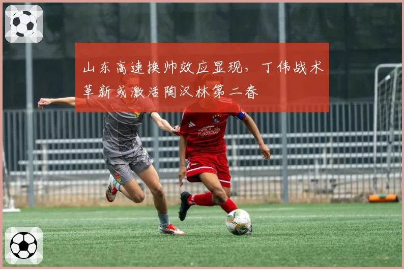 山东高速换帅效应显现，丁伟战术革新或激活陶汉林第二春