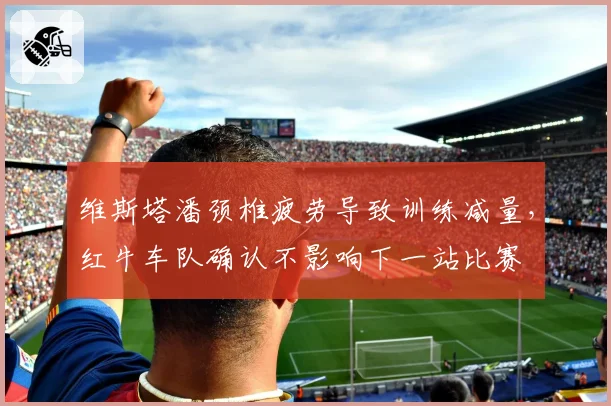 维斯塔潘颈椎疲劳导致训练减量,红牛车队确认不影响下一站比赛