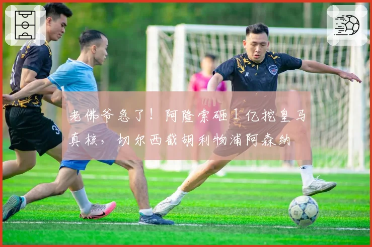 老佛爷急了！阿隆索砸 1 亿挖皇马真核，切尔西截胡利物浦阿森纳